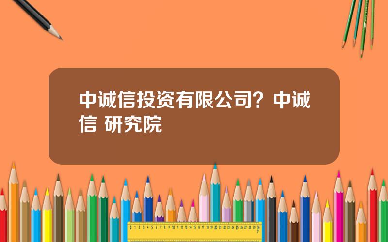 中诚信投资有限公司？中诚信 研究院